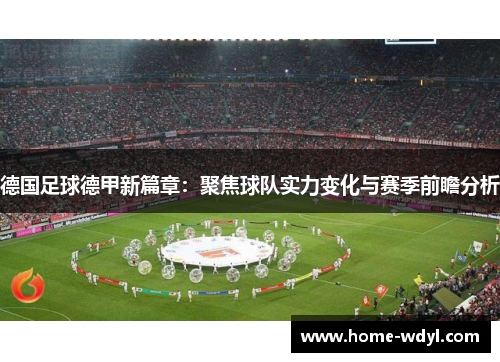 德国足球德甲新篇章：聚焦球队实力变化与赛季前瞻分析