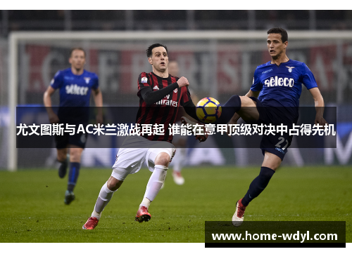 尤文图斯与AC米兰激战再起 谁能在意甲顶级对决中占得先机