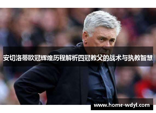 安切洛蒂欧冠辉煌历程解析四冠教父的战术与执教智慧