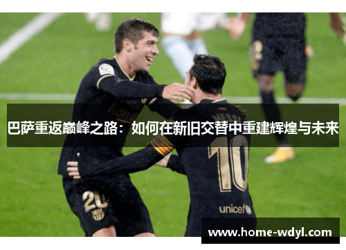 巴萨重返巅峰之路：如何在新旧交替中重建辉煌与未来