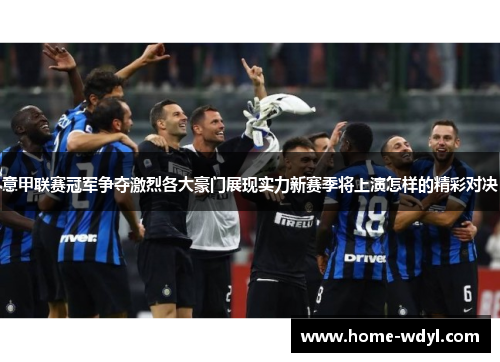意甲联赛冠军争夺激烈各大豪门展现实力新赛季将上演怎样的精彩对决