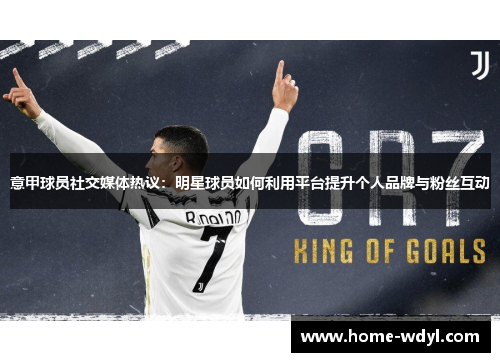 意甲球员社交媒体热议：明星球员如何利用平台提升个人品牌与粉丝互动