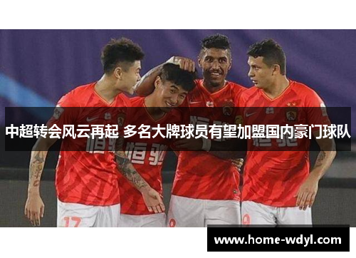 中超转会风云再起 多名大牌球员有望加盟国内豪门球队