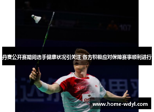 丹麦公开赛期间选手健康状况引关注 各方积极应对保障赛事顺利进行