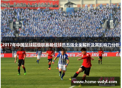 2017年中国足球超级联赛最佳球员五强全面解析及其影响力分析
