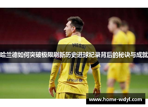 哈兰德如何突破极限刷新历史进球纪录背后的秘诀与成就