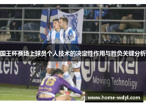 国王杯赛场上球员个人技术的决定性作用与胜负关键分析