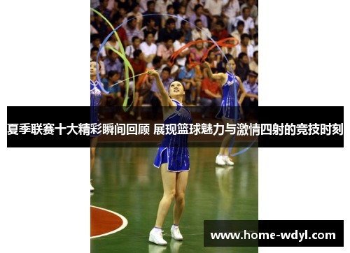 夏季联赛十大精彩瞬间回顾 展现篮球魅力与激情四射的竞技时刻