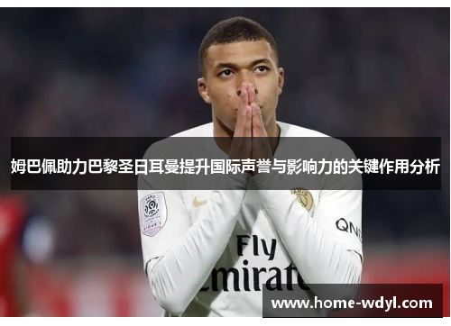 姆巴佩助力巴黎圣日耳曼提升国际声誉与影响力的关键作用分析