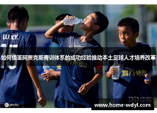 如何借鉴阿贾克斯青训体系的成功经验推动本土足球人才培养改革