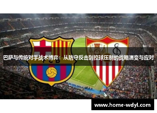巴萨与传统对手战术博弈：从防守反击到控球压制的战略演变与应对