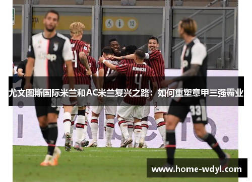 尤文图斯国际米兰和AC米兰复兴之路：如何重塑意甲三强霸业