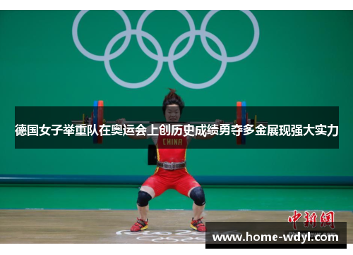 德国女子举重队在奥运会上创历史成绩勇夺多金展现强大实力