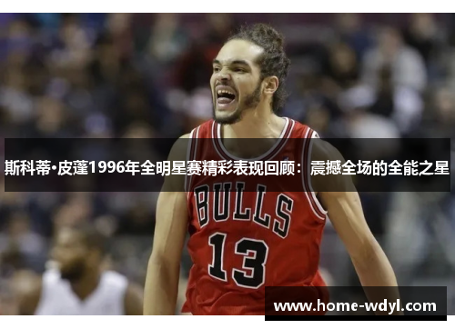 斯科蒂·皮蓬1996年全明星赛精彩表现回顾：震撼全场的全能之星