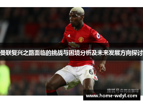 曼联复兴之路面临的挑战与困境分析及未来发展方向探讨