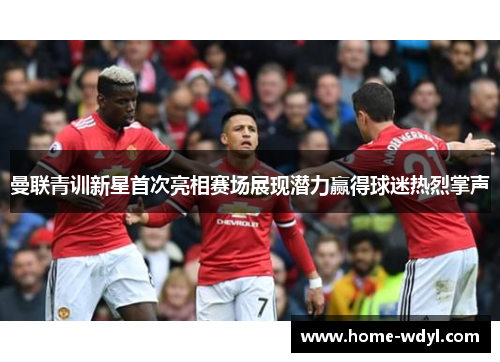曼联青训新星首次亮相赛场展现潜力赢得球迷热烈掌声