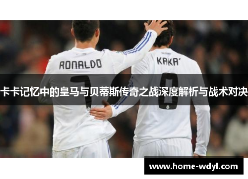 卡卡记忆中的皇马与贝蒂斯传奇之战深度解析与战术对决