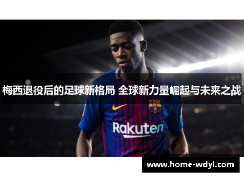 梅西退役后的足球新格局 全球新力量崛起与未来之战