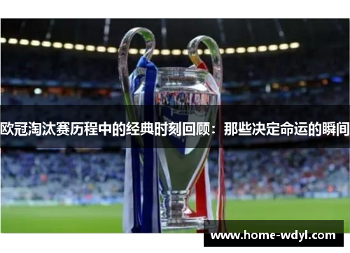 欧冠淘汰赛历程中的经典时刻回顾：那些决定命运的瞬间