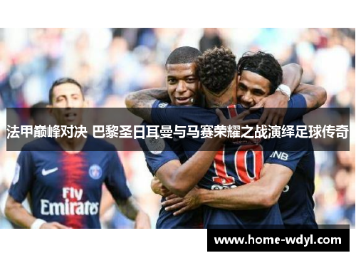 法甲巅峰对决 巴黎圣日耳曼与马赛荣耀之战演绎足球传奇