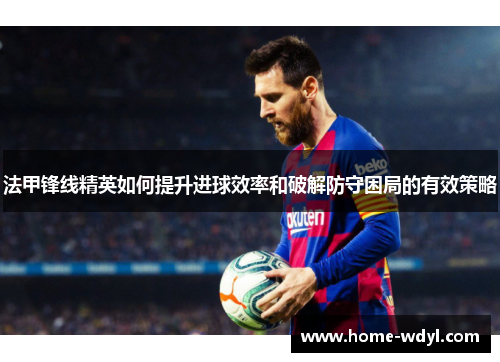法甲锋线精英如何提升进球效率和破解防守困局的有效策略