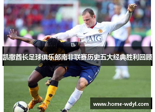 凯撒酋长足球俱乐部南非联赛历史五大经典胜利回顾