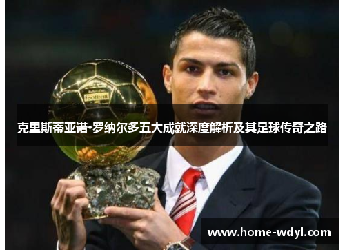 克里斯蒂亚诺·罗纳尔多五大成就深度解析及其足球传奇之路