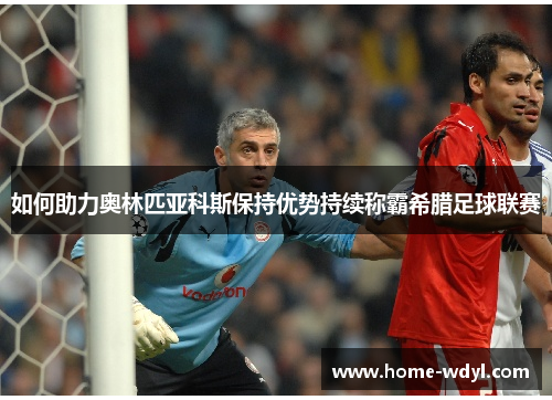 如何助力奥林匹亚科斯保持优势持续称霸希腊足球联赛