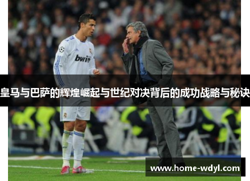 皇马与巴萨的辉煌崛起与世纪对决背后的成功战略与秘诀
