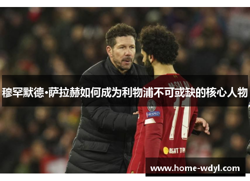 穆罕默德·萨拉赫如何成为利物浦不可或缺的核心人物