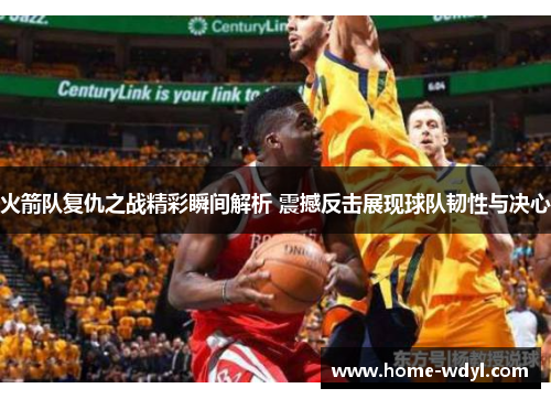 火箭队复仇之战精彩瞬间解析 震撼反击展现球队韧性与决心