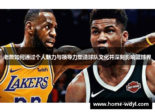 老詹如何通过个人魅力与领导力塑造球队文化并深刻影响篮球界