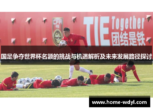 国足争夺世界杯名额的挑战与机遇解析及未来发展路径探讨