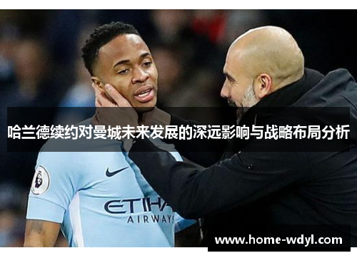 哈兰德续约对曼城未来发展的深远影响与战略布局分析
