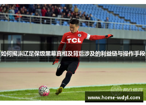 如何揭露辽足保级黑幕真相及背后涉及的利益链与操作手段