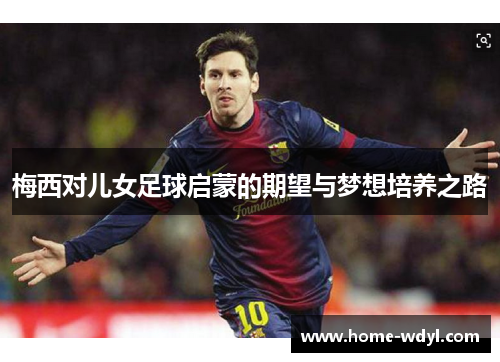 梅西对儿女足球启蒙的期望与梦想培养之路