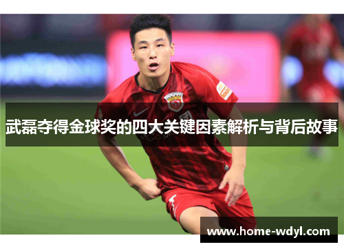武磊夺得金球奖的四大关键因素解析与背后故事