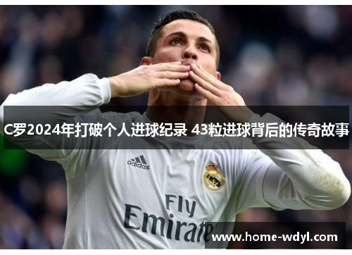 C罗2024年打破个人进球纪录 43粒进球背后的传奇故事