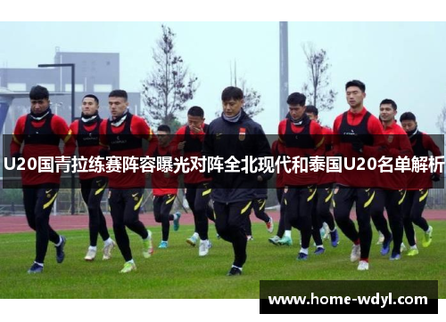 U20国青拉练赛阵容曝光对阵全北现代和泰国U20名单解析