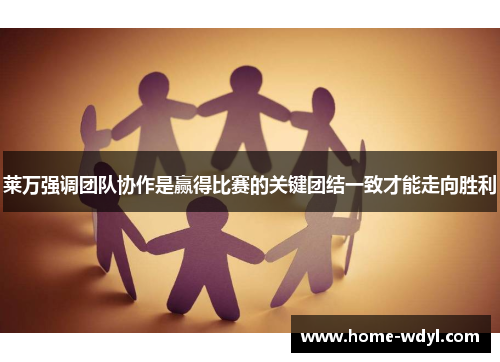 莱万强调团队协作是赢得比赛的关键团结一致才能走向胜利