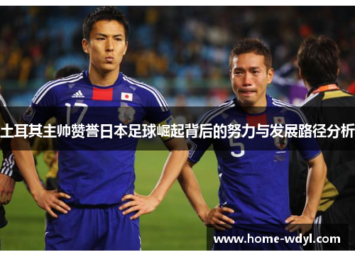 土耳其主帅赞誉日本足球崛起背后的努力与发展路径分析