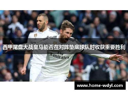 西甲尾盘大战皇马能否在对阵垫底球队时收获重要胜利