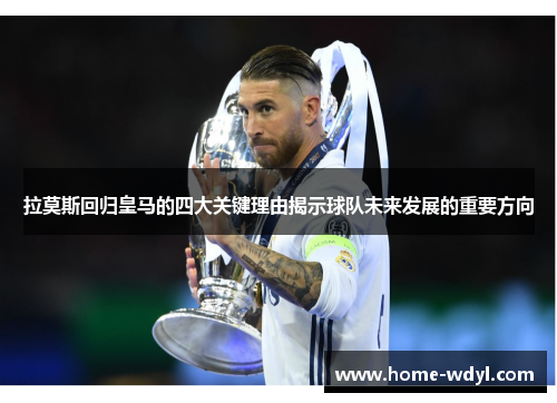 拉莫斯回归皇马的四大关键理由揭示球队未来发展的重要方向