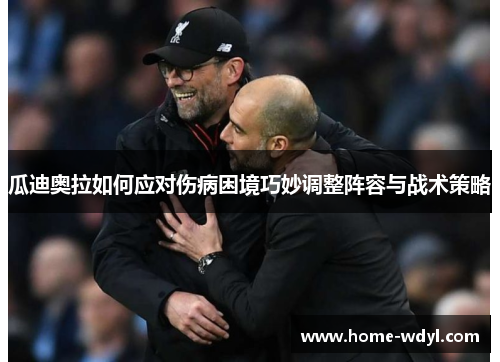 瓜迪奥拉如何应对伤病困境巧妙调整阵容与战术策略