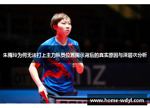 朱雨玲为何无法打上主力队员位置揭示背后的真实原因与深层次分析