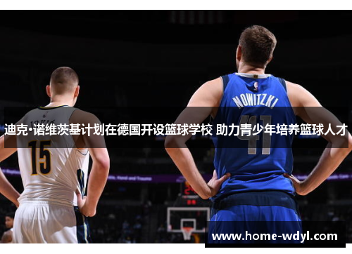 迪克·诺维茨基计划在德国开设篮球学校 助力青少年培养篮球人才