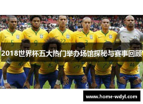 2018世界杯五大热门举办场馆探秘与赛事回顾