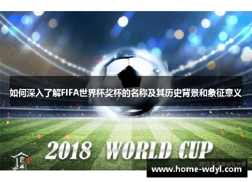 如何深入了解FIFA世界杯奖杯的名称及其历史背景和象征意义