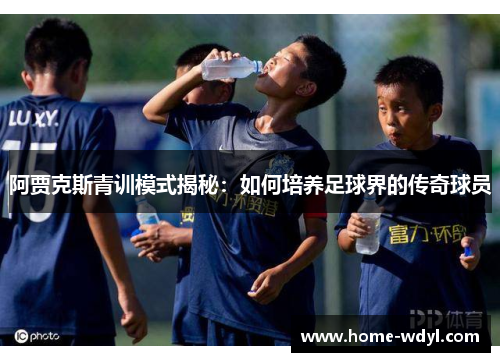 阿贾克斯青训模式揭秘：如何培养足球界的传奇球员