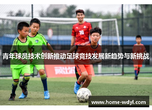 青年球员技术创新推动足球竞技发展新趋势与新挑战